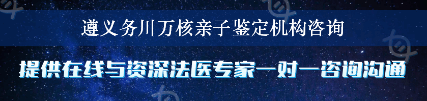 遵义务川万核亲子鉴定机构咨询